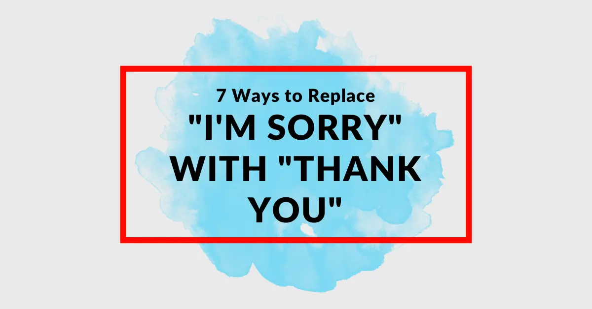 7 Ways to Replace "I'm Sorry" With "Thank You"