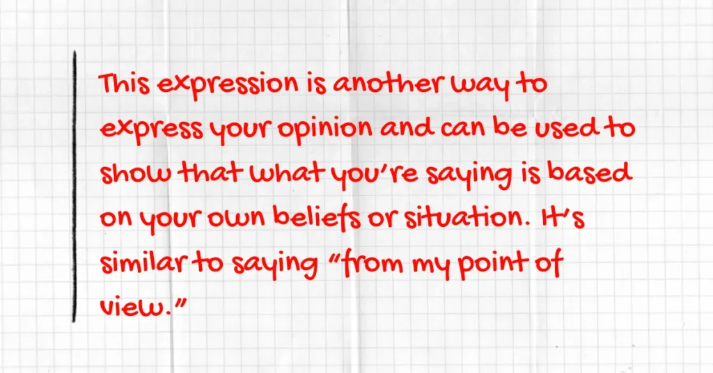 This expression is another way to express your opinion and can be used to show that what you’re saying is based on your own beliefs or situation. It’s similar to saying “from my point of view.”